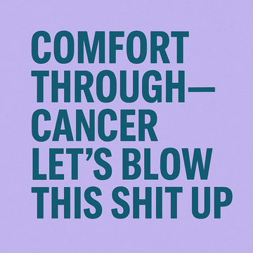 Comfort Through Cancer: Let’s Blow This Sh*t Up